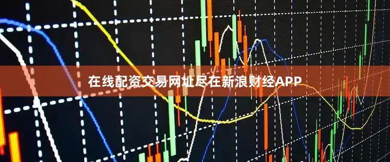在线配资交易网址尽在新浪财经APP