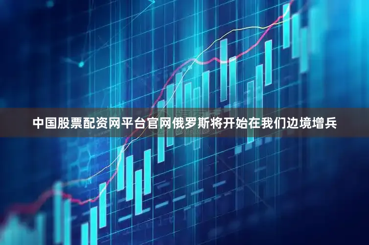 中国股票配资网平台官网俄罗斯将开始在我们边境增兵