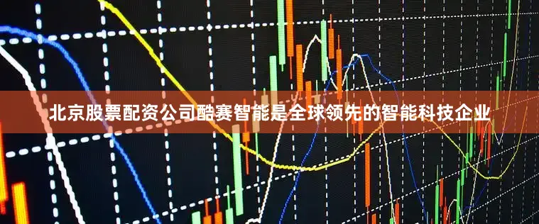 北京股票配资公司酷赛智能是全球领先的智能科技企业
