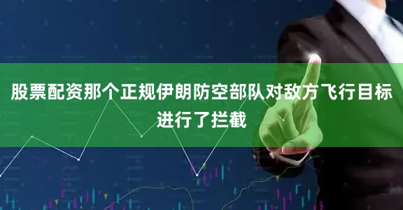 股票配资那个正规伊朗防空部队对敌方飞行目标进行了拦截
