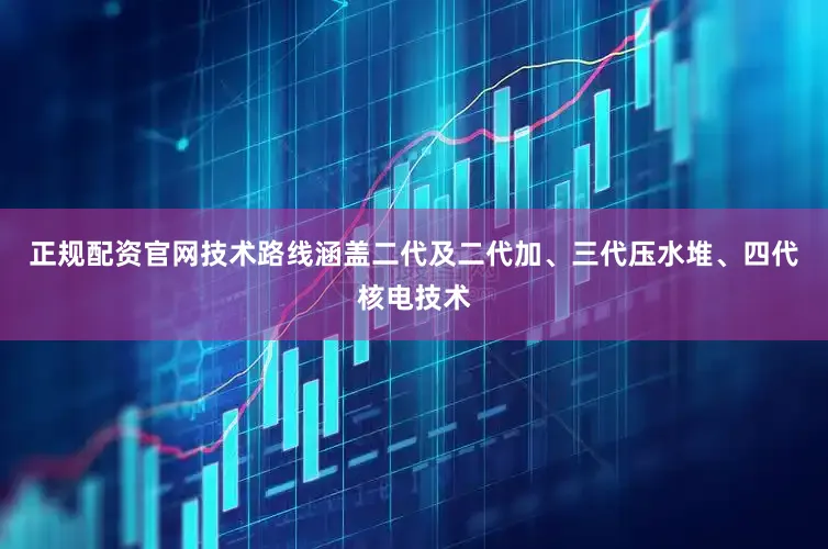 正规配资官网技术路线涵盖二代及二代加、三代压水堆、四代核电技术