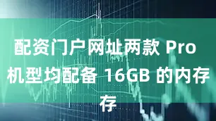 配资门户网址两款 Pro 机型均配备 16GB 的内存