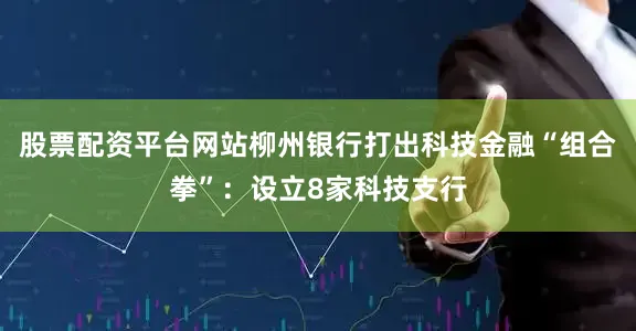股票配资平台网站柳州银行打出科技金融“组合拳”：设立8家科技支行