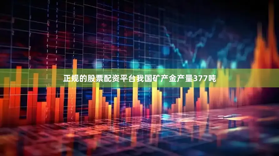 正规的股票配资平台我国矿产金产量377吨