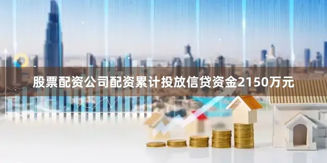 股票配资公司配资累计投放信贷资金2150万元