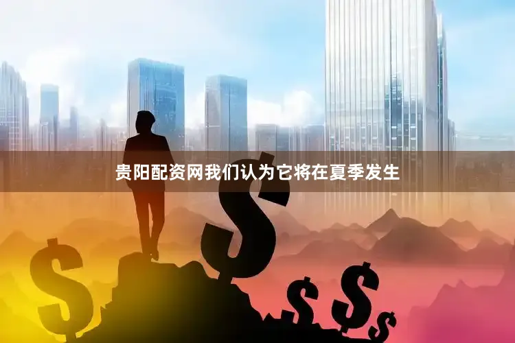 贵阳配资网我们认为它将在夏季发生