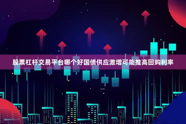 股票杠杆交易平台哪个好国债供应激增可能推高回购利率