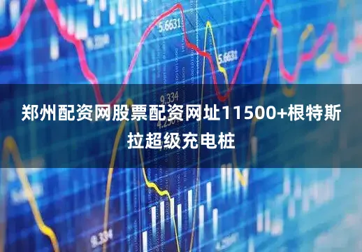 郑州配资网股票配资网址11500+根特斯拉超级充电桩