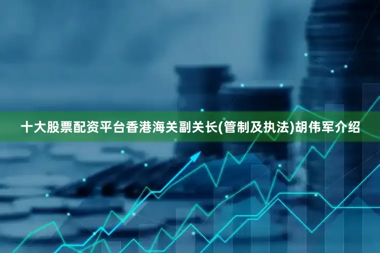 十大股票配资平台香港海关副关长(管制及执法)胡伟军介绍