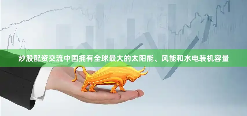 炒股配资交流中国拥有全球最大的太阳能、风能和水电装机容量