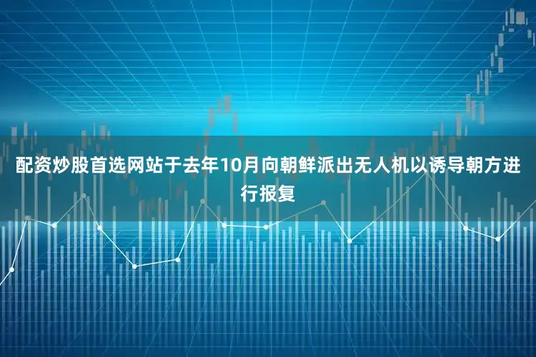 配资炒股首选网站于去年10月向朝鲜派出无人机以诱导朝方进行报复