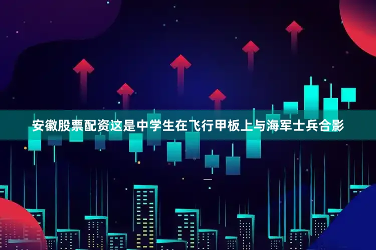 安徽股票配资这是中学生在飞行甲板上与海军士兵合影
