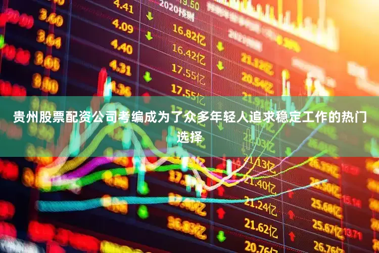 贵州股票配资公司考编成为了众多年轻人追求稳定工作的热门选择