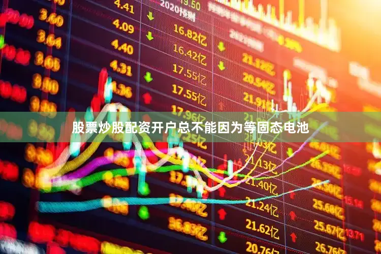 股票炒股配资开户总不能因为等固态电池