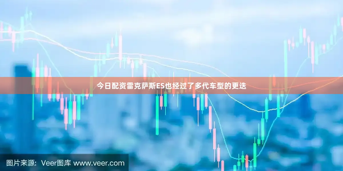 今日配资雷克萨斯ES也经过了多代车型的更迭