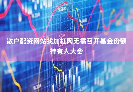 散户配资网站找加杠网无需召开基金份额持有人大会