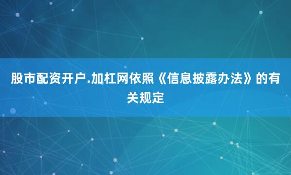 股市配资开户.加杠网依照《信息披露办法》的有关规定