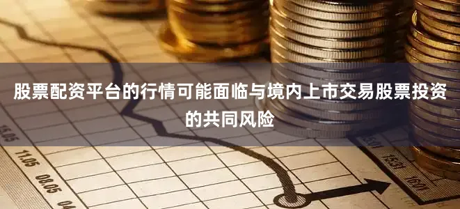股票配资平台的行情可能面临与境内上市交易股票投资的共同风险