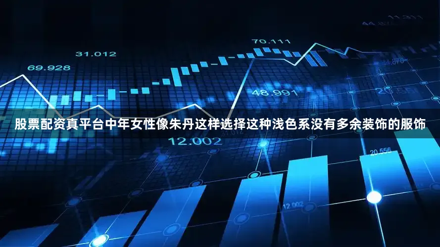 股票配资真平台中年女性像朱丹这样选择这种浅色系没有多余装饰的服饰