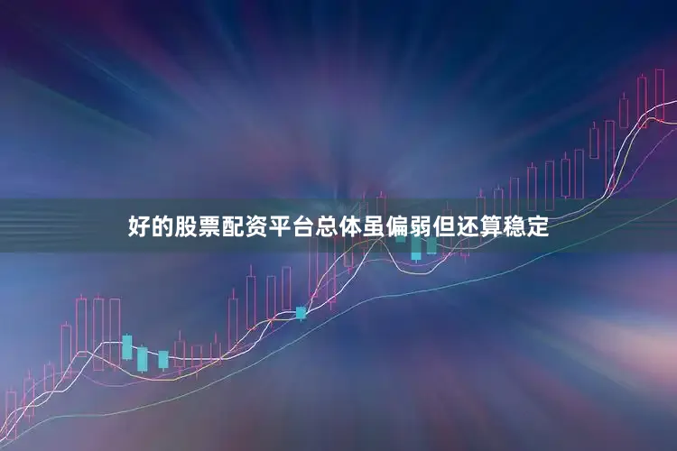 好的股票配资平台总体虽偏弱但还算稳定