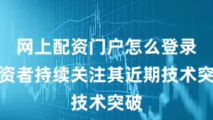 网上配资门户怎么登录投资者持续关注其近期技术突破