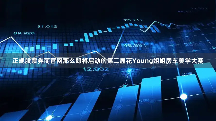 正规股票券商官网那么即将启动的第二届花Young姐姐房车美学大赛