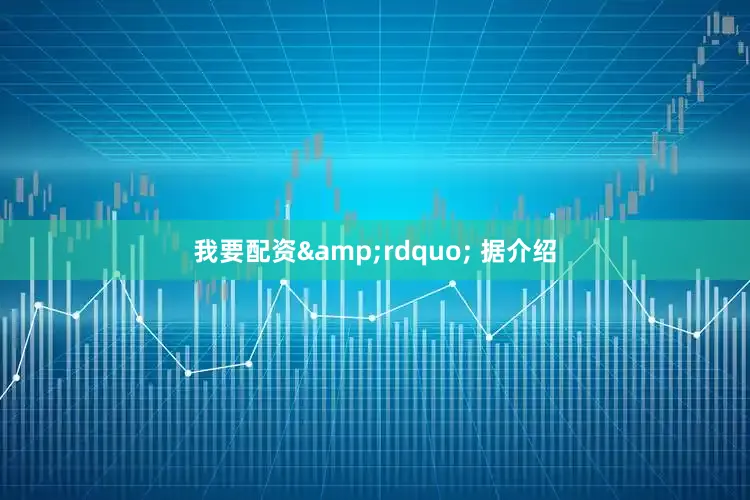 我要配资&rdquo; 据介绍