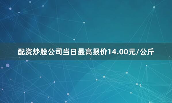 配资炒股公司当日最高报价14.00元/公斤