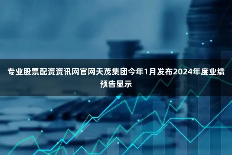 专业股票配资资讯网官网天茂集团今年1月发布2024年度业绩预告显示