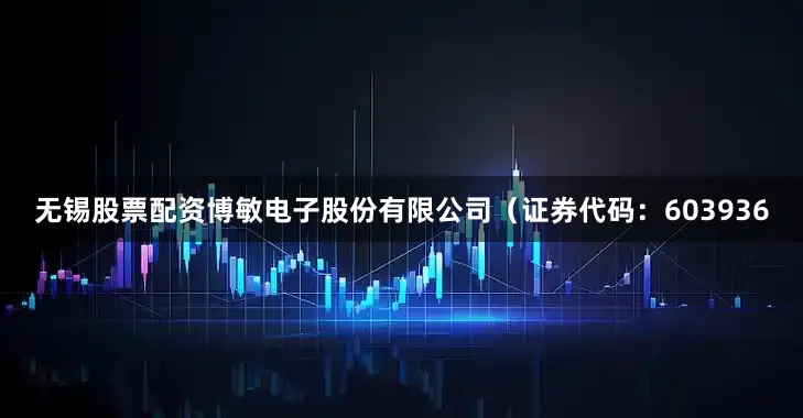 无锡股票配资博敏电子股份有限公司（证券代码：603936