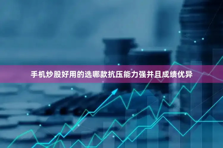 手机炒股好用的选哪款抗压能力强并且成绩优异