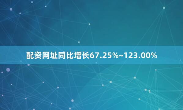配资网址同比增长67.25%~123.00%
