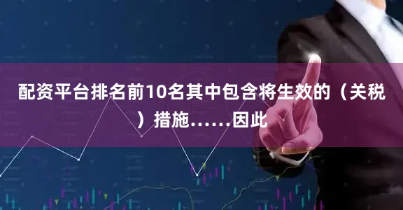 配资平台排名前10名其中包含将生效的（关税）措施……因此