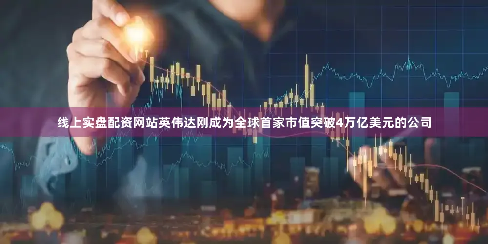 线上实盘配资网站英伟达刚成为全球首家市值突破4万亿美元的公司