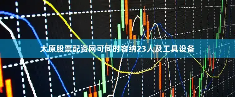 太原股票配资网可同时容纳23人及工具设备