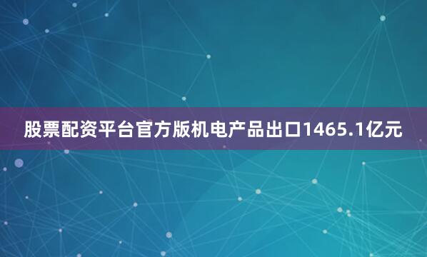 股票配资平台官方版机电产品出口1465.1亿元
