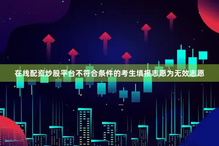 在线配资炒股平台不符合条件的考生填报志愿为无效志愿