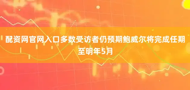 配资网官网入口多数受访者仍预期鲍威尔将完成任期至明年5月