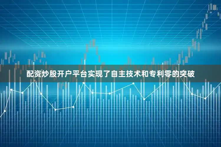 配资炒股开户平台实现了自主技术和专利零的突破