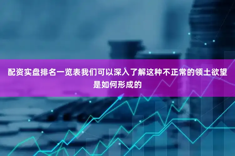 配资实盘排名一览表我们可以深入了解这种不正常的领土欲望是如何形成的
