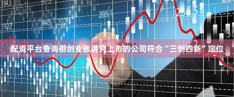 配资平台查询但创业板讲究上市的公司符合“三创四新”定位