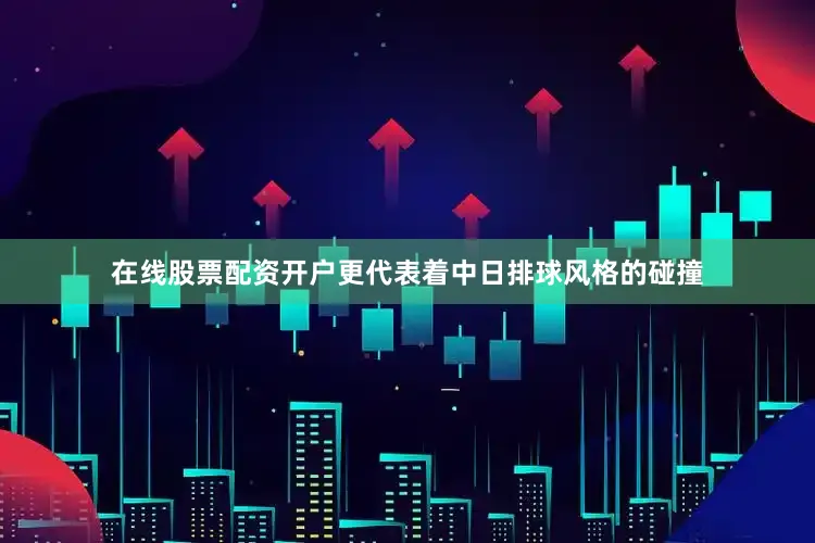 在线股票配资开户更代表着中日排球风格的碰撞