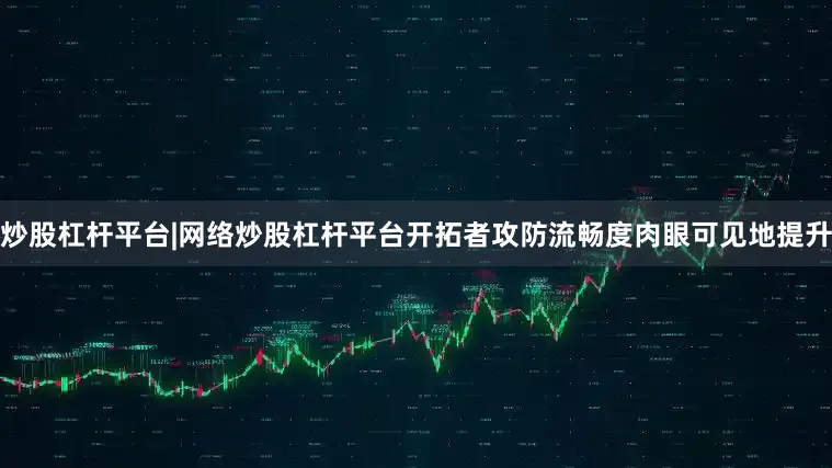 炒股杠杆平台|网络炒股杠杆平台开拓者攻防流畅度肉眼可见地提升