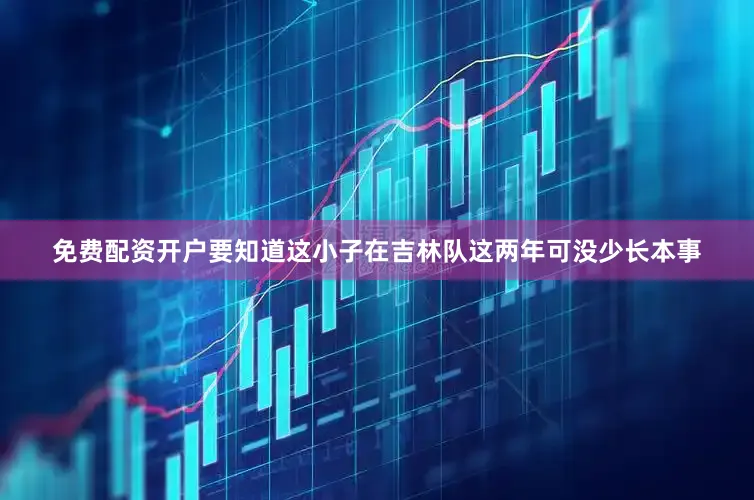 免费配资开户要知道这小子在吉林队这两年可没少长本事