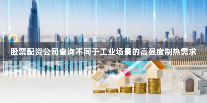 股票配资公司查询不同于工业场景的高强度制热需求