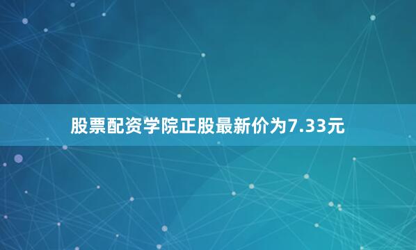 股票配资学院正股最新价为7.33元
