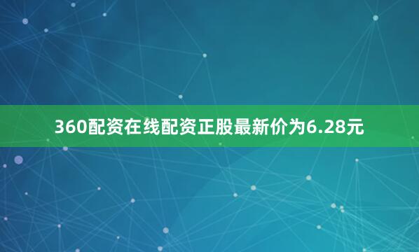 360配资在线配资正股最新价为6.28元