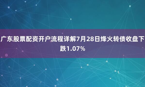 广东股票配资开户流程详解7月28日烽火转债收盘下跌1.07%
