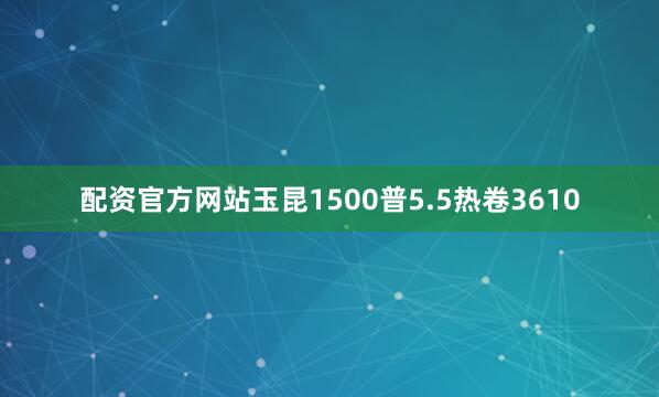 配资官方网站玉昆1500普5.5热卷3610