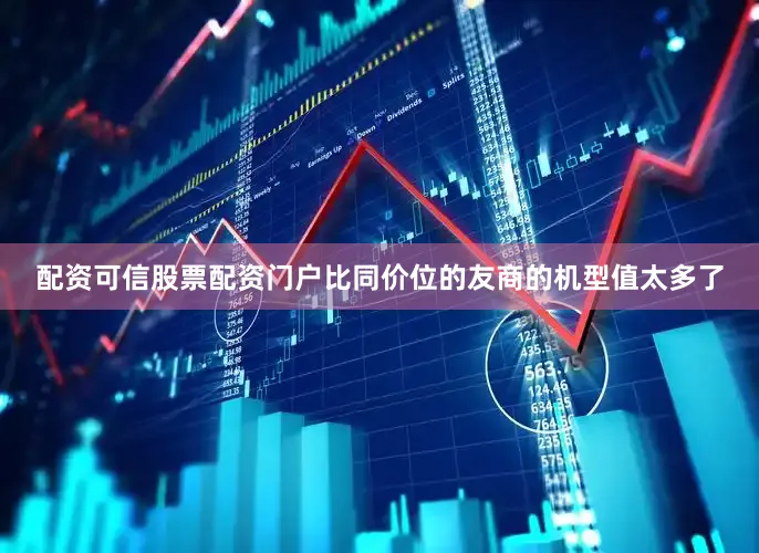 配资可信股票配资门户比同价位的友商的机型值太多了